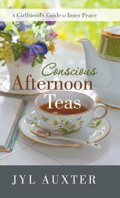 Conscious Afternoon Teas: A Girlfriend's Guide to Inner Peace - Auxter, Jyl