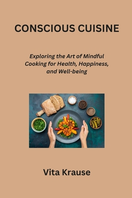 Conscious Cuisine: Exploring the Art of Mindful Cooking for Health, Happiness, and Well-being - Krause, Vita