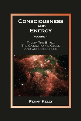 Consciousness and Energy, Volume 4: Trump, The Sting, The Catastrophe Cycle and Consciousness - Kelly, Penny