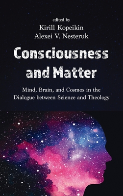 Consciousness and Matter: Mind, Brain, and Cosmos in the Dialogue Between Science and Theology - Kopeikin, Kirill (Editor), and Nesteruk, Alexei V (Editor)