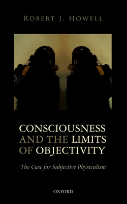 Consciousness and the Limits of Objectivity: The Case for Subjective Physicalism - Howell, Robert J.