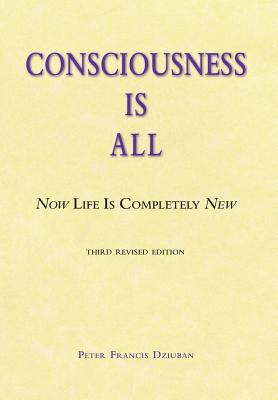 Consciousness Is All: Now Life Is Completely New - Dziuban, Peter F