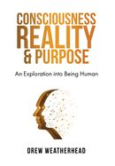 Consciousness Reality & Purpose: An Exploration Into Being Human