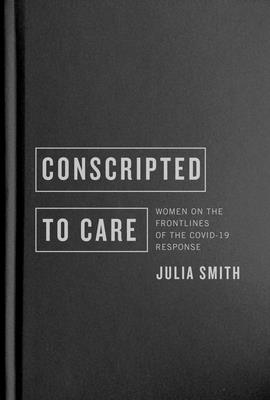 Conscripted to Care: Women on the Frontlines of the Covid-19 Response - Smith, Julia