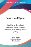 Consecrated Hymns: For Use In Devotional Meetings, Young People's Societies, The Sunday School (1902)