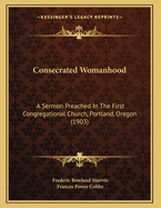 Consecrated Womanhood: A Sermon Preached in the First Congregational Church, Portland, Oregon (Classic Reprint)