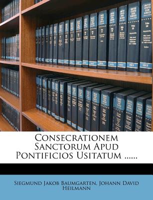 Consecrationem Sanctorum Apud Pontificios Usitatum ...... - Baumgarten, Siegmund Jakob, and Johann David Heilmann (Creator)