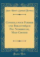 Conseils Pour Former Une Bibliotheque Peu Nombreuse, Mais Choisie (Classic Reprint)