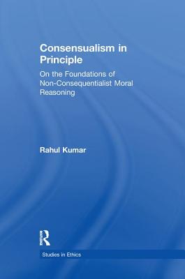 Consensualism in Principle: On the Foundations of Non-Consequentialist Moral Reasoning - Kumar, Rahul