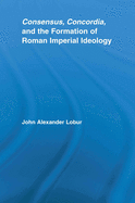 Consensus, Concordia, and the Formation of Roman Imperial Ideology