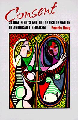 Consent: Sexual Rights and the Transformation of American Liberalism - Haag, Pamela Susan