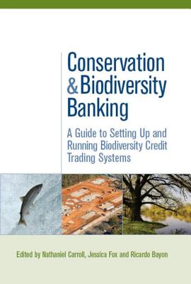 Conservation and Biodiversity Banking: A Guide to Setting Up and Running Biodiversity Credit Trading Systems - Bayon, Ricardo, and Carroll, Nathaniel, and Fox, Jessica