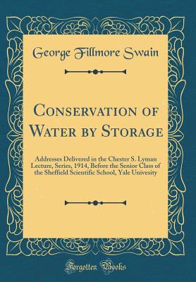 Conservation of Water by Storage: Addresses Delivered in the Chester S. Lyman Lecture, Series, 1914, Before the Senior Class of the Sheffield Scientific School, Yale Univesity (Classic Reprint) - Swain, George Fillmore