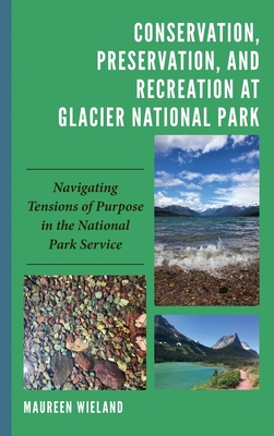 Conservation, Preservation, and Recreation at Glacier National Park: Navigating Tensions of Purpose in the National Park Service - Wieland, Maureen