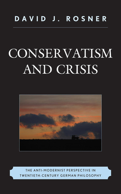 Conservatism and Crisis: The Anti-Modernist Perspective in Twentieth Century German Philosophy - Rosner, David J.