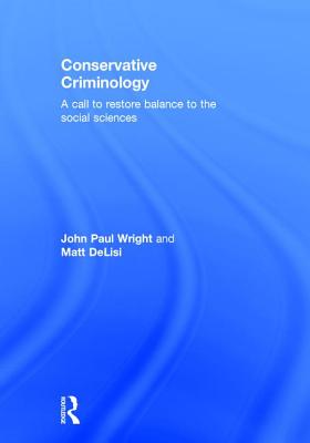 Conservative Criminology: A Call to Restore Balance to the Social Sciences - Wright, John, and DeLisi, Matt