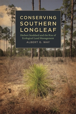 Conserving Southern Longleaf: Herbert Stoddard and the Rise of Ecological Land Management - Way, Albert G