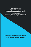 Consid?rations inactuelles, deuxi?me s?rie; Schopenhauer ?ducateur, Richard Wagner ? Bayreuth