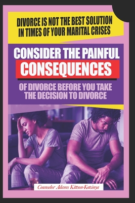 Consider the painful consequences of divorce before you make the decision to divorce: (Divorce is not the best solution in times of marital crises) - Kittson-Kotsinya, Counselor Adams