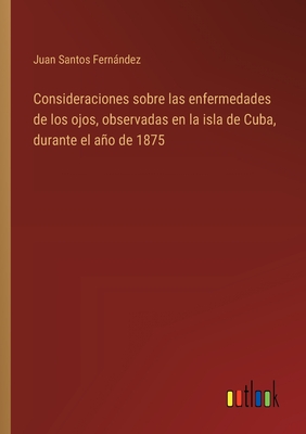 Consideraciones sobre las enfermedades de los ojos, observadas en la isla de Cuba, durante el ao de 1875 - Santos Fernndez, Juan
