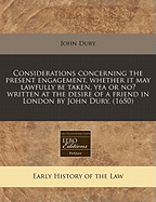 Considerations Concerning the Present Engagement, Whether It May Lawfully Be Entered Into, Yea or No? Written at the Desire of a Friend by John Eury [sic]. (1650)