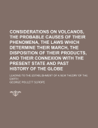 Considerations on Volcanos,: The Probable Causes of Their Phenomena, the Laws Which Determine Their March, the Disposition of Their Products, and Their Connexion with the Present State and Past History of the Globe; Leading to the Establishment of a New T