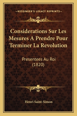 Considerations Sur Les Mesures A Prendre Pour Terminer La Revolution: Presentees Au Roi (1820) - Saint-Simon, Henri