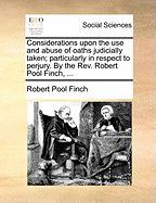 Considerations Upon the use and Abuse of Oaths Judicially Taken; Particularly in Respect to Perjury. By the Rev. Robert Pool Finch,