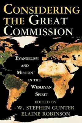 Considering the Great Commission: Evangelism and Mission in the Wesleyan Spirit - Gunter, W Stephen, and Robinson, Elaine A