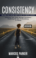 Consistency: How Small Daily Actions Shape the Way to a Fruitful Lifestyle (Achieving Your Goals through Persistence Mastering the Art of Consistency in Fitness)