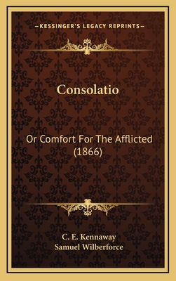 Consolatio: Or Comfort for the Afflicted (1866) - Kennaway, C E (Editor), and Wilberforce, Samuel, Bp. (Foreword by)