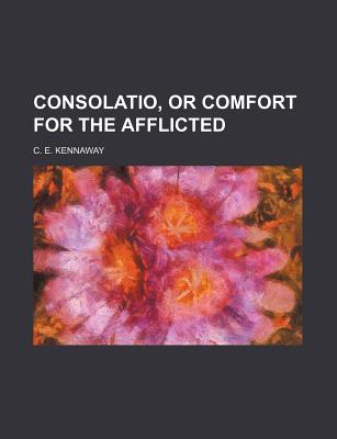 Consolatio, Or, Comfort for the Afflicted - Kennaway, C E