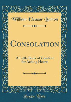 Consolation: A Little Book of Comfort for Aching Hearts (Classic Reprint) - Barton, William Eleazar