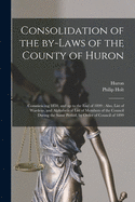 Consolidation of the By-laws of the County of Huron [microform]: Commencing 1850, and up to the End of 1899; Also, List of Wardens, and Alphabetical List of Members of the Council During the Same Period, by Order of Council of 1899