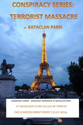 Conspiracy Series: Terrorists Massacre at Bataclan Paris French Version: And Sociology of a Terror Cell by Middle East Expert Egar White - White, E G a R