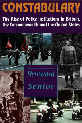 Constabulary: The Rise of Police Institutions in Britain, the Commonwealth and the United States - Senior, Hereward