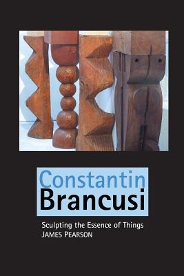 Constantin Brancusi: Sculpting the Essence of Things - Pearson, James