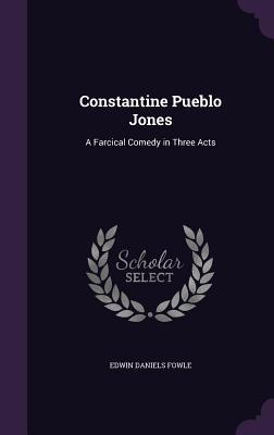 Constantine Pueblo Jones: A Farcical Comedy in Three Acts - Fowle, Edwin Daniels