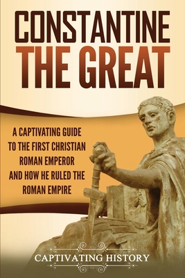 Constantine the Great: A Captivating Guide to the First Christian Roman Emperor and How He Ruled the Roman Empire - History, Captivating