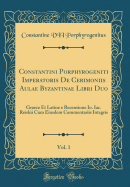 Constantini Porphyrogeniti Imperatoris de Cerimoniis Aulae Byzantinae Libri Duo, Vol. 1: Graece Et Latine E Recensione IO. Iac. Reiskii Cum Eiusdem Commentariis Integris (Classic Reprint)