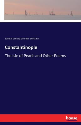 Constantinople: The Isle of Pearls and Other Poems - Benjamin, Samuel Greene Wheeler