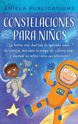 Constelaciones para nios: La forma ms divertida de aprender sobre las estrellas, descubrir la magia del sistema solar y observar los astros como un astrnomo! - Publications, Aniela