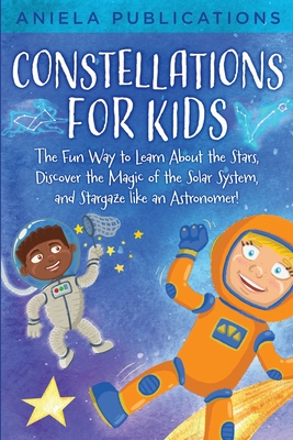 Constellations for Kids: The Fun Way to Learn About the Stars, Discover the Magic of the Solar System, and Stargaze like an Astronomer! - Publications, Aniela