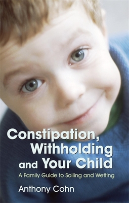 Constipation, Withholding and Your Child: A Family Guide to Soiling and Wetting - Cohn, Anthony, Dr. (Editor)