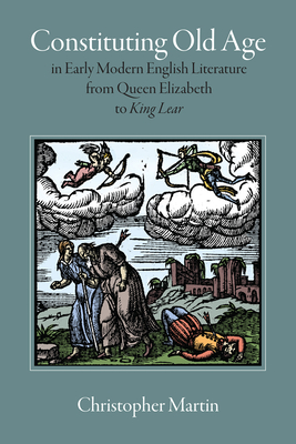 Constituting Old Age in Early Modern English Literature, from Queen Elizabeth to 'King Lear' - Martin, Christopher