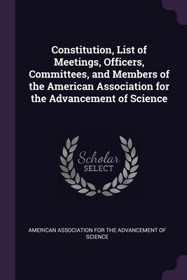 Constitution, List of Meetings, Officers, Committees, and Members of the American Association for the Advancement of Science - American Association for the Advancement (Creator)