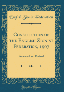 Constitution of the English Zionist Federation, 1907: Amended and Revised (Classic Reprint)