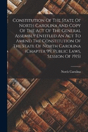 Constitution Of The State Of North Carolina And Copy Of The Act Of The General Assembly Entitled An Act To Amend The Constitution Of The State Of North Carolina (chapter 99, Public Laws, Session Of 1915)