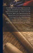 Constitution Of The State Of Texas, Adopted Unanimously In Convention, At The City Of Austin, 1845. An Ordinance In Relation To Colonization Contracts. An Ordinance Assenting To The Proposals Of The United States' Congress For The Annexation Of Texas