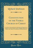 Constitution of the Visible Church of Christ: Considered, Under the Heads of Authority and Inspiration of Scripture; Creeds (Tradition) Articles of Religion; Heresy and Schism; State-Alliance, Preaching, and National Education (Classic Reprint)